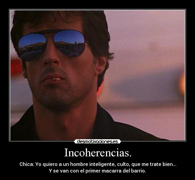 Incoherencias. - Chica: Yo quiero a un hombre inteligente, culto, que me trate bien...
Y se van con el primer macarra del barrio.