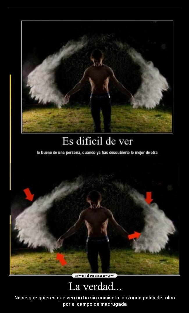 La verdad... - No se que quieres que vea un tío sin camiseta lanzando polos de talco
por el campo de madrugada