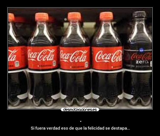 . - Si fuera verdad eso de que la felicidad se destapa...