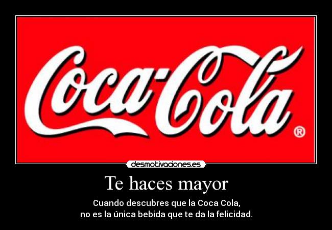 Te haces mayor - Cuando descubres que la Coca Cola,
no es la única bebida que te da la felicidad.