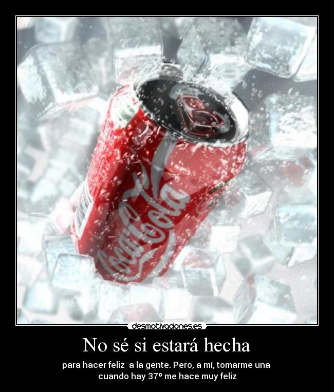 No sé si estará hecha - para hacer feliz  a la gente. Pero, a mí, tomarme una 
cuando hay 37º me hace muy feliz