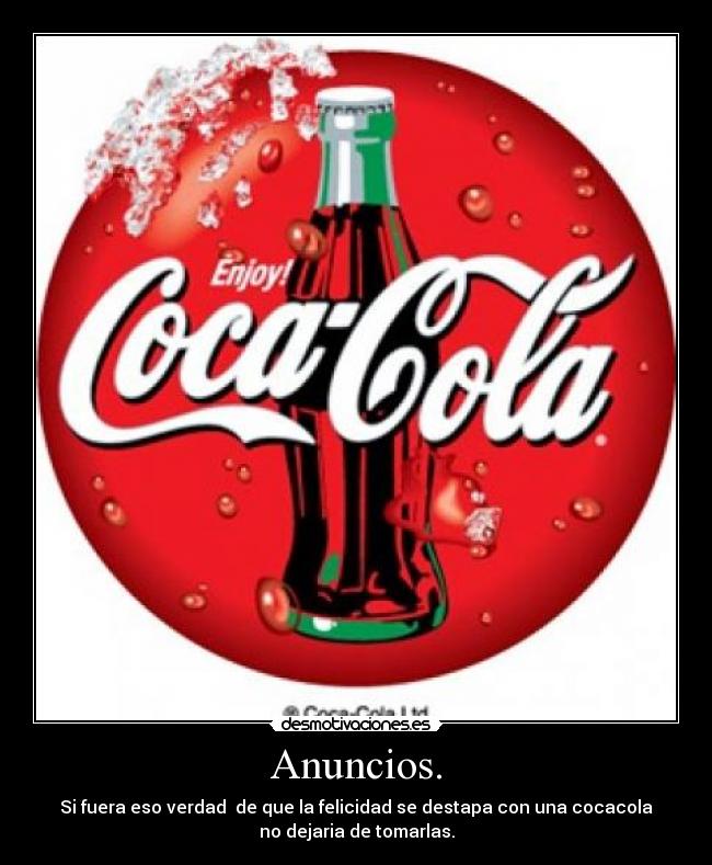 Anuncios. - Si fuera eso verdad  de que la felicidad se destapa con una cocacola
no dejaria de tomarlas.
