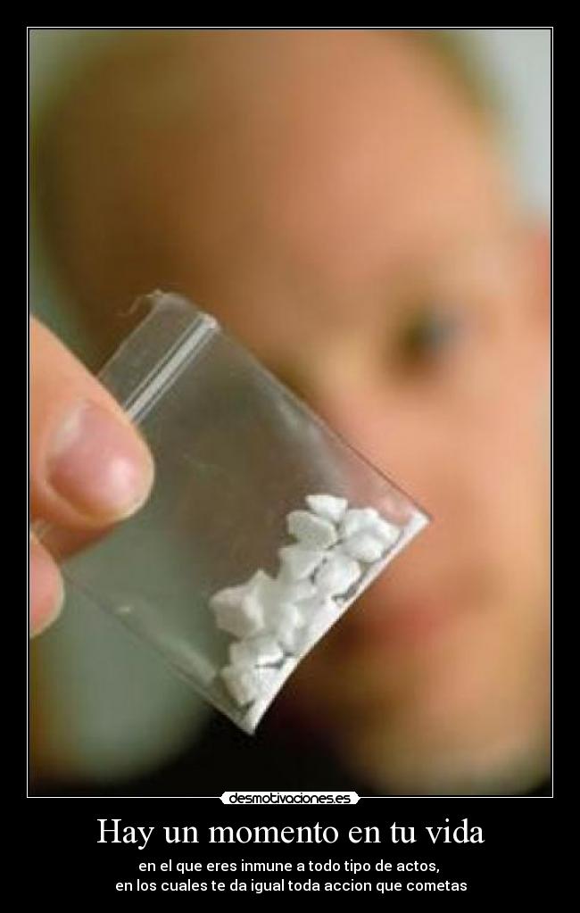 Hay un momento en tu vida - en el que eres inmune a todo tipo de actos, 
en los cuales te da igual toda accion que cometas