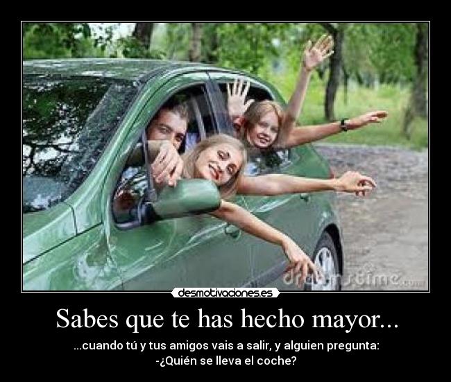 Sabes que te has hecho mayor... - ...cuando tú y tus amigos vais a salir, y alguien pregunta:
-¿Quién se lleva el coche?