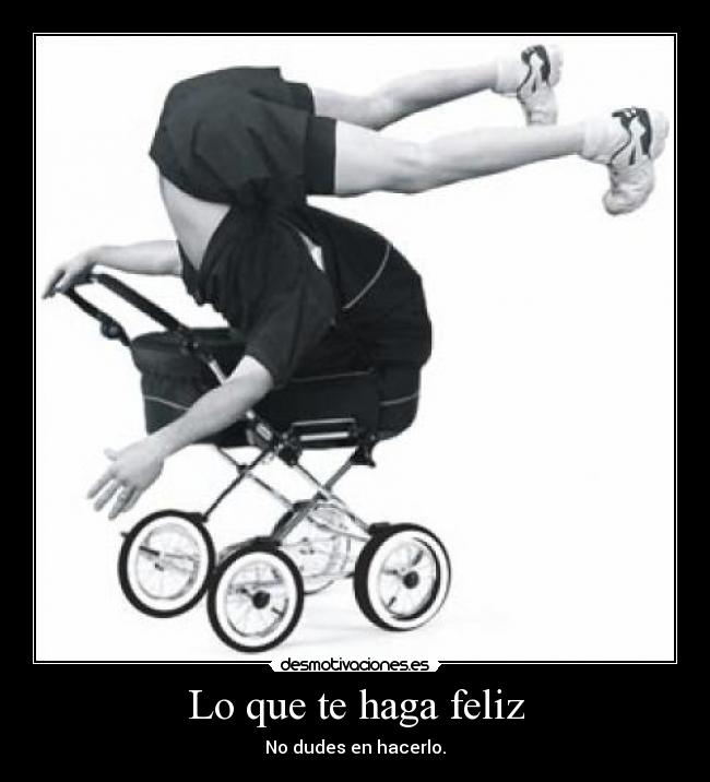 Lo que te haga feliz - No dudes en hacerlo.