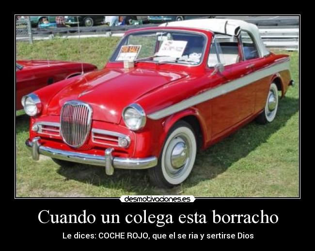 Cuando un colega esta borracho - Le dices: COCHE ROJO, que el se ria y sertirse Dios