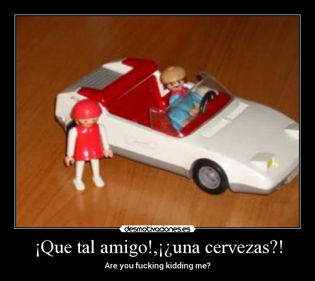 ¡Que tal amigo!,¡¿una cervezas?! - Are you fucking kidding me?
