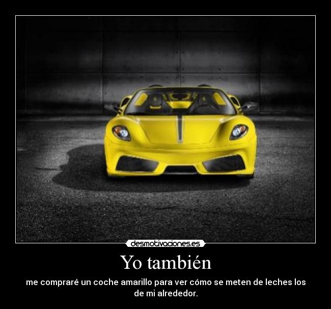 Yo también - me compraré un coche amarillo para ver cómo se meten de leches los
de mi alrededor.