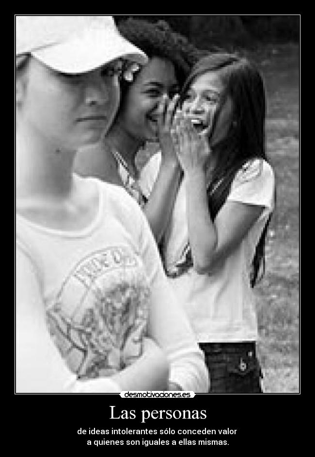 Las personas - de ideas intolerantes sólo conceden valor
a quienes son iguales a ellas mismas.