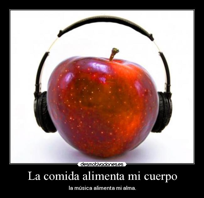 La comida alimenta mi cuerpo - la música alimenta mi alma.
