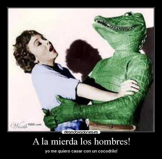 A la mierda los hombres! - yo me quiero casar con un cocodrilo!