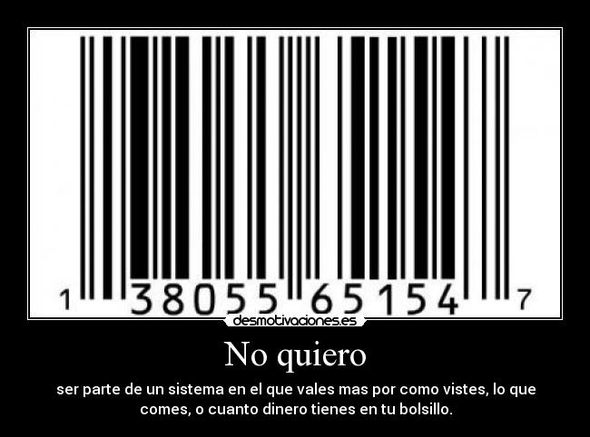 No quiero - ser parte de un sistema en el que vales mas por como vistes, lo que
comes, o cuanto dinero tienes en tu bolsillo.