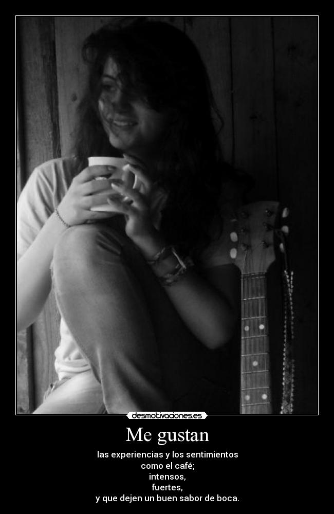 Me gustan - las experiencias y los sentimientos
como el café;
intensos,
fuertes,
y que dejen un buen sabor de boca.