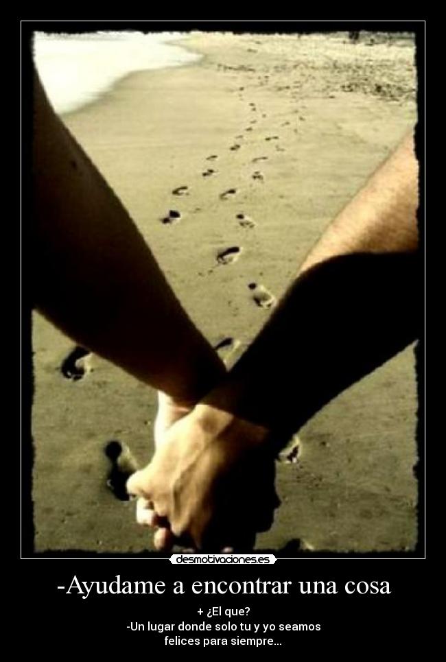 -Ayudame a encontrar una cosa - + ¿El que?
-Un lugar donde solo tu y yo seamos
felices para siempre...
