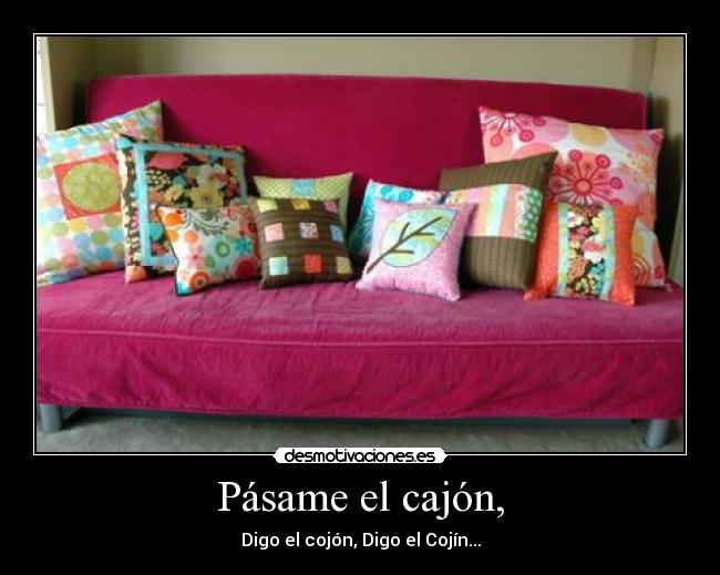 Pásame el cajón, - Digo el cojón, Digo el Cojín...