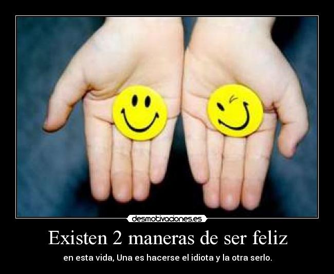 Existen 2 maneras de ser feliz - en esta vida, Una es hacerse el idiota y la otra serlo.