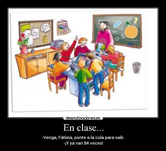 En clase... - -Venga, Fátima, ponte a la cola para salir.
-¡Y ya van 84 veces!