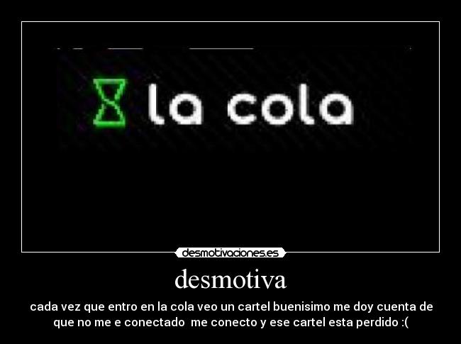 desmotiva - cada vez que entro en la cola veo un cartel buenisimo me doy cuenta de
que no me e conectado me conecto y ese cartel esta perdido :(