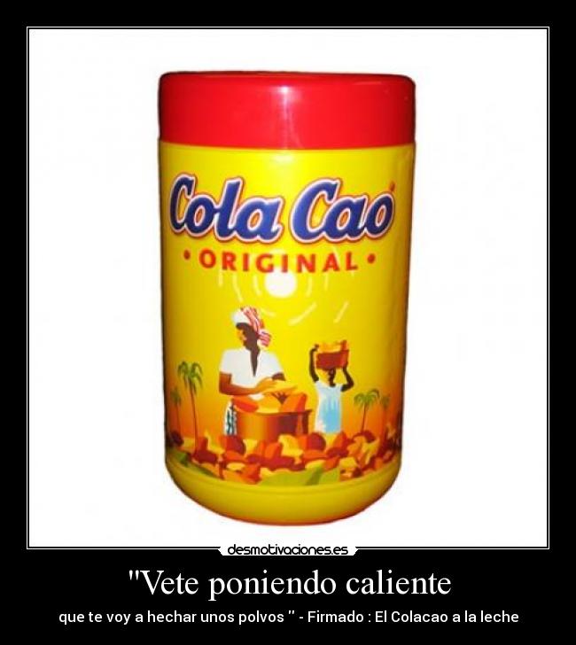 Vete poniendo caliente - que te voy a hechar unos polvos - Firmado : El Colacao a la leche