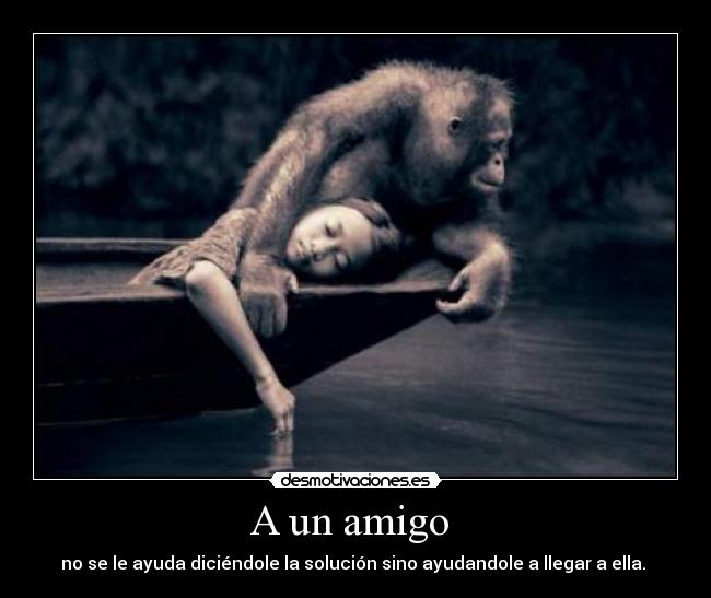 A un amigo  - no se le ayuda diciéndole la solución sino ayudandole a llegar a ella. 