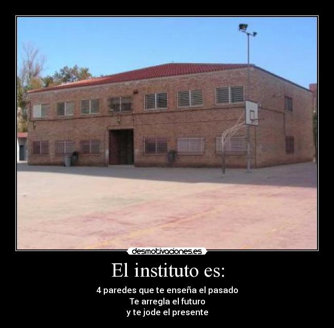 El instituto es: - 4 paredes que te enseña el pasado
Te arregla el futuro
y te jode el presente