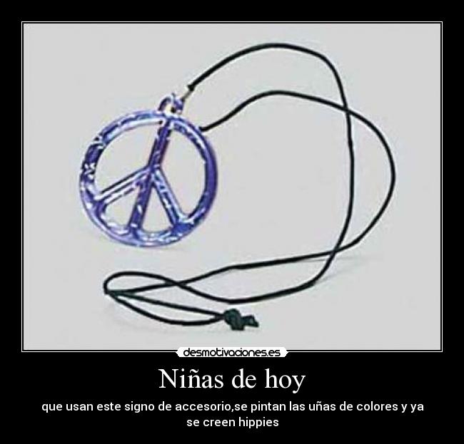 Niñas de hoy - que usan este signo de accesorio,se pintan las uñas de colores y ya se creen hippies