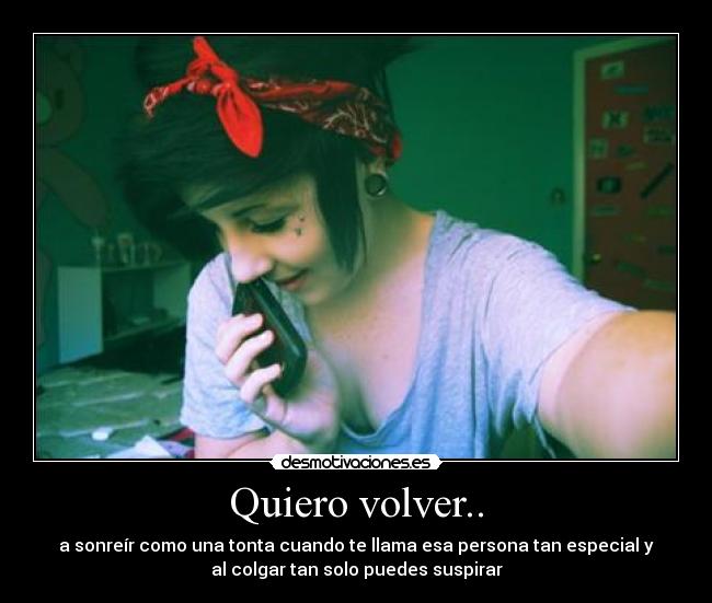 Quiero volver.. - a sonreír como una tonta cuando te llama esa persona tan especial y
al colgar tan solo puedes suspirar
