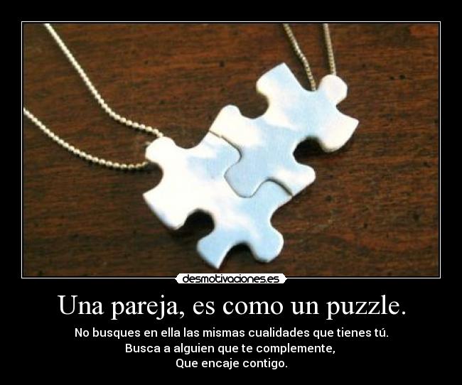 Una pareja, es como un puzzle. - No busques en ella las mismas cualidades que tienes tú.
Busca a alguien que te complemente, 
Que encaje contigo.