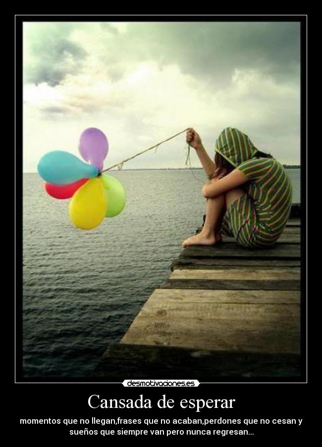 Cansada de esperar - momentos que no llegan,frases que no acaban,perdones que no cesan y
sueños que siempre van pero nunca regresan...