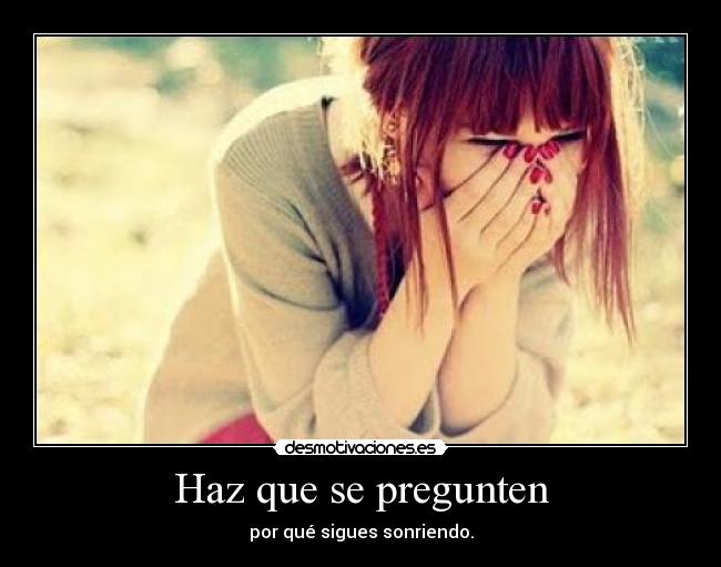 Haz que se pregunten - por qué sigues sonriendo.