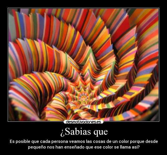 ¿Sabias que - Es posible que cada persona veamos las cosas de un color porque desde
pequeño nos han enseñado que ese color se llama asi?