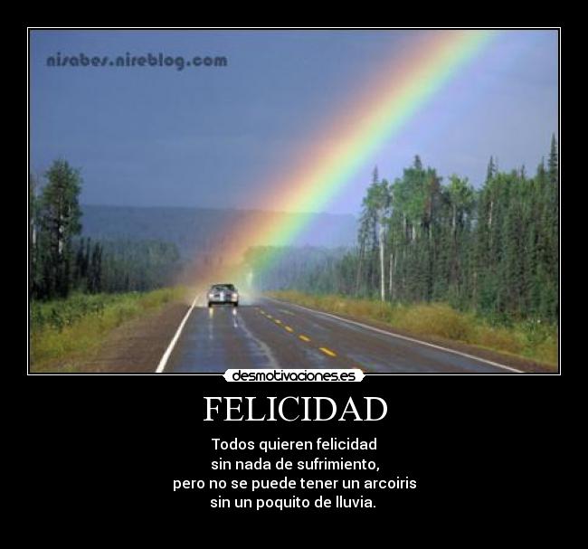 FELICIDAD - Todos quieren felicidad
sin nada de sufrimiento,
pero no se puede tener un arcoiris
sin un poquito de lluvia. 

