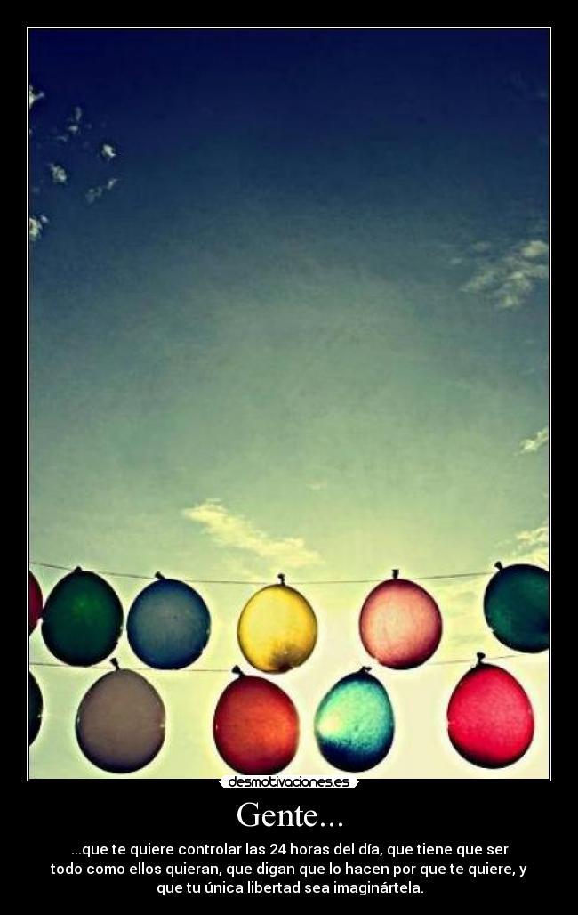 Gente... - ...que te quiere controlar las 24 horas del día, que tiene que ser
todo como ellos quieran, que digan que lo hacen por que te quiere, y
que tu única libertad sea imaginártela.
