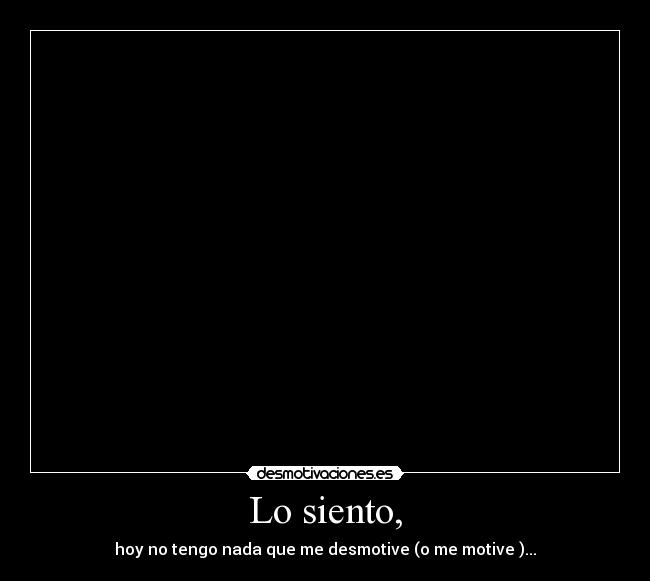 Lo siento, - hoy no tengo nada que me desmotive (o me motive )...