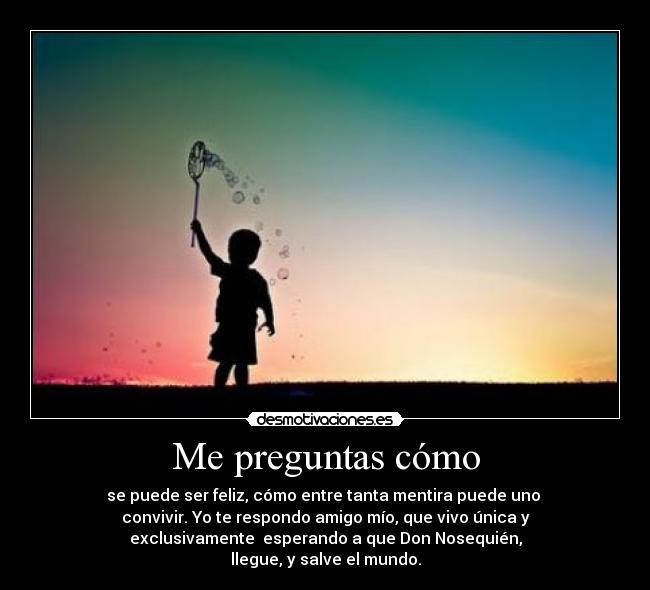 Me preguntas cómo - se puede ser feliz, cómo entre tanta mentira puede uno
convivir. Yo te respondo amigo mío, que vivo única y
exclusivamente esperando a que Don Nosequién,
llegue, y salve el mundo.