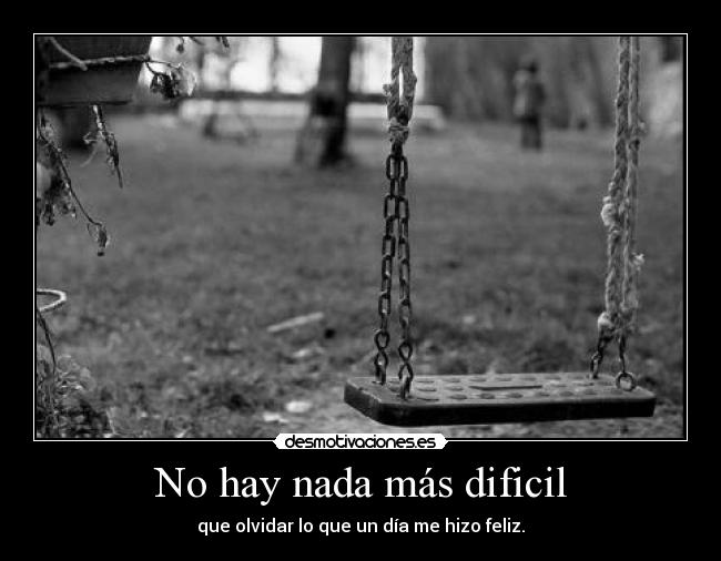 No hay nada más dificil - que olvidar lo que un día me hizo feliz.