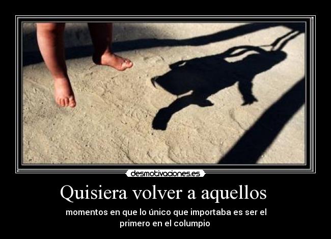 Quisiera volver a aquellos  - momentos en que lo único que importaba es ser el
primero en el columpio 