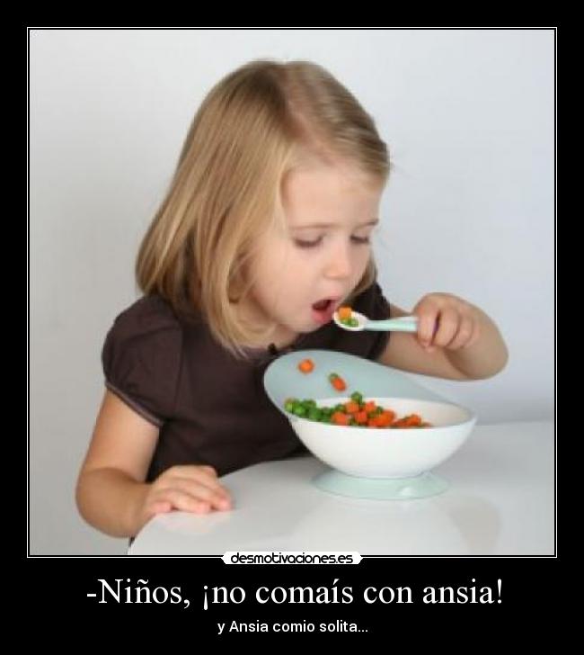 -Niños, ¡no comaís con ansia! - y Ansia comio solita...