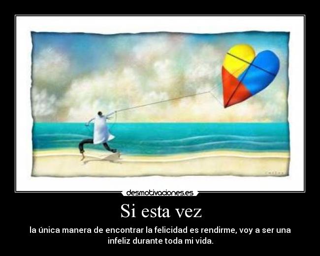 Si esta vez - la única manera de encontrar la felicidad es rendirme, voy a ser una
infeliz durante toda mi vida.