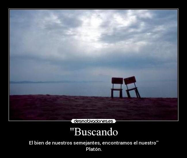 Buscando - El bien de nuestros semejantes, encontramos el nuestro
Platón.