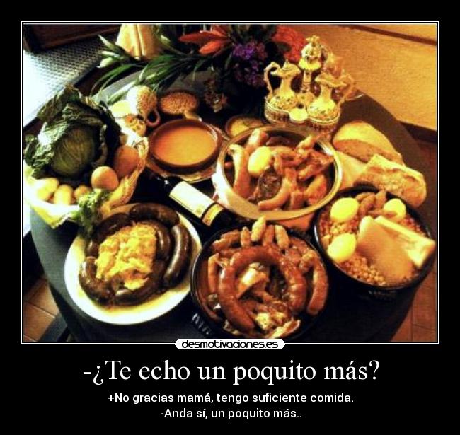 -¿Te echo un poquito más? - +No gracias mamá, tengo suficiente comida.
-Anda sí, un poquito más..