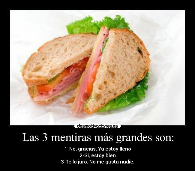 Las 3 mentiras más grandes son: - 1-No, gracias. Ya estoy lleno
2-Sí, estoy bien
3-Te lo juro. No me gusta nadie.
