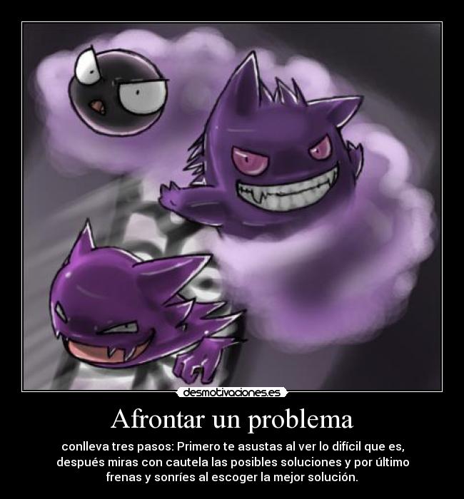 Afrontar un problema - conlleva tres pasos: Primero te asustas al ver lo difícil que es,
después miras con cautela las posibles soluciones y por último
frenas y sonríes al escoger la mejor solución.