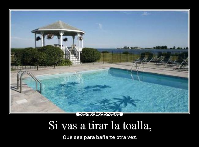 Si vas a tirar la toalla, -