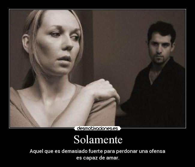 Solamente - Aquel que es demasiado fuerte para perdonar una ofensa
es capaz de amar.