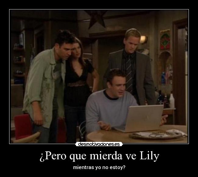 ¿Pero que mierda ve Lily - mientras yo no estoy?