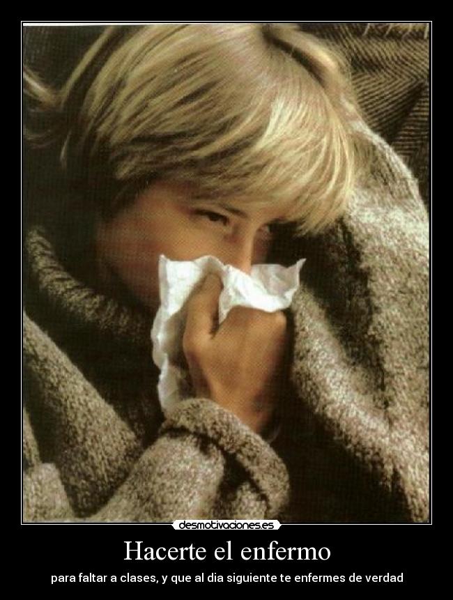 Hacerte el enfermo - para faltar a clases, y que al dia siguiente te enfermes de verdad