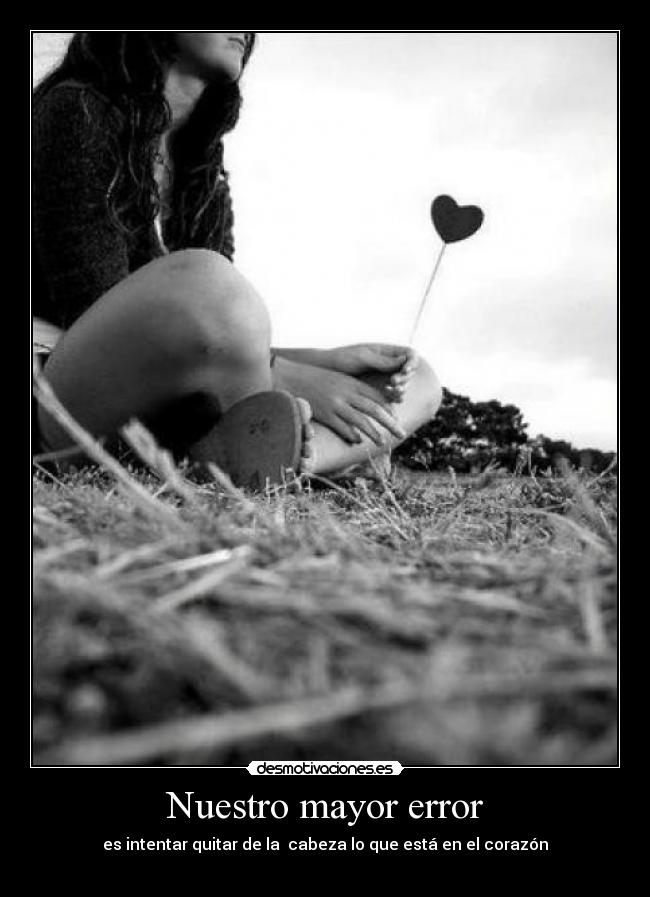 Nuestro mayor error - es intentar quitar de la cabeza lo que está en el corazón