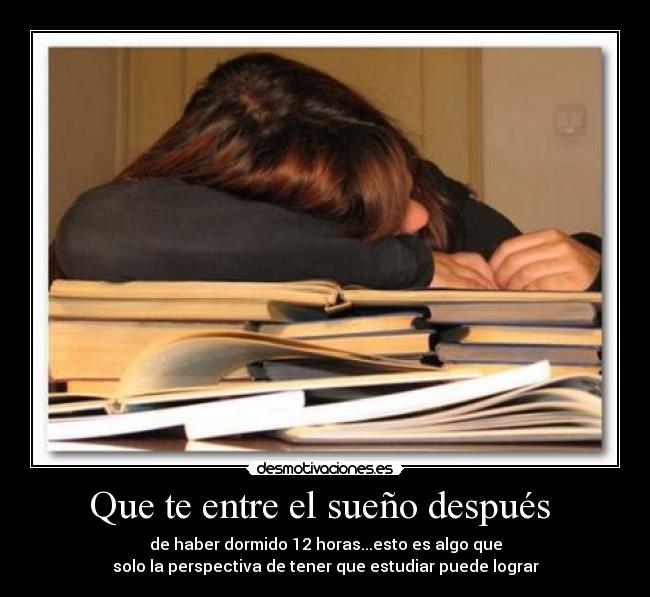 Que te entre el sueño después - de haber dormido 12 horas...esto es algo que
solo la perspectiva de tener que estudiar puede lograr