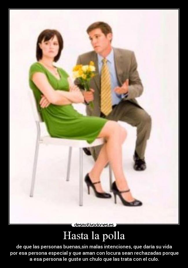 Hasta la polla - de que las personas buenas,sin malas intenciones, que daría su vida
por esa persona especial y que aman con locura sean rechazadas porque
a esa persona le guste un chulo que las trata con el culo.